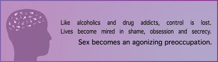 Like alcoholics and drug addicts, they have lost control, and their lives have become mired in shame, obsession and secrecy. Sex has become an agonizing preoccupation.